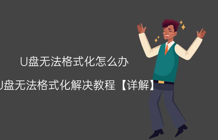 U盘无法格式化怎么办 U盘无法格式化解决教程【详解】